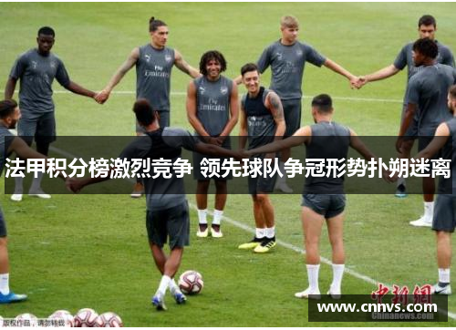 法甲积分榜激烈竞争 领先球队争冠形势扑朔迷离
