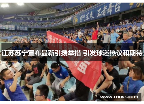 江苏苏宁宣布最新引援举措 引发球迷热议和期待