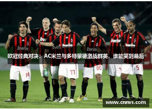 欧冠经典对决：AC米兰与多特蒙德激战群英，谁能笑到最后