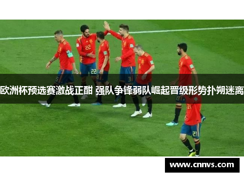 欧洲杯预选赛激战正酣 强队争锋弱队崛起晋级形势扑朔迷离