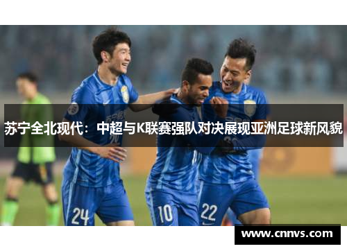 苏宁全北现代：中超与K联赛强队对决展现亚洲足球新风貌