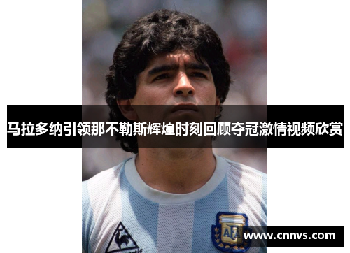 马拉多纳引领那不勒斯辉煌时刻回顾夺冠激情视频欣赏