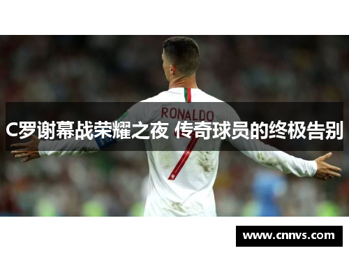 C罗谢幕战荣耀之夜 传奇球员的终极告别