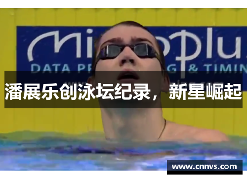 潘展乐创泳坛纪录，新星崛起