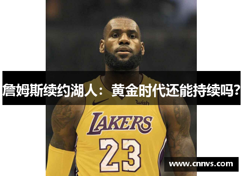 詹姆斯续约湖人：黄金时代还能持续吗？