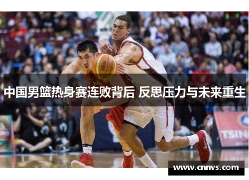 中国男篮热身赛连败背后 反思压力与未来重生