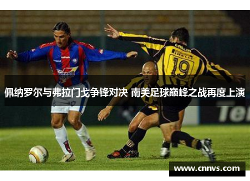 佩纳罗尔与弗拉门戈争锋对决 南美足球巅峰之战再度上演
