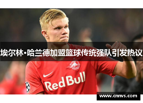 埃尔林·哈兰德加盟篮球传统强队引发热议