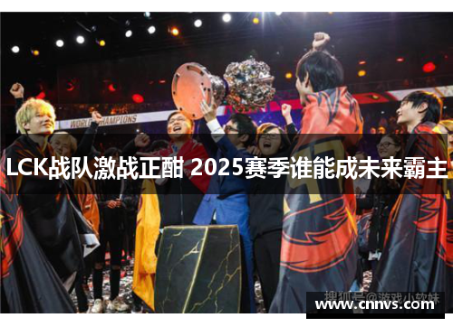 LCK战队激战正酣 2025赛季谁能成未来霸主