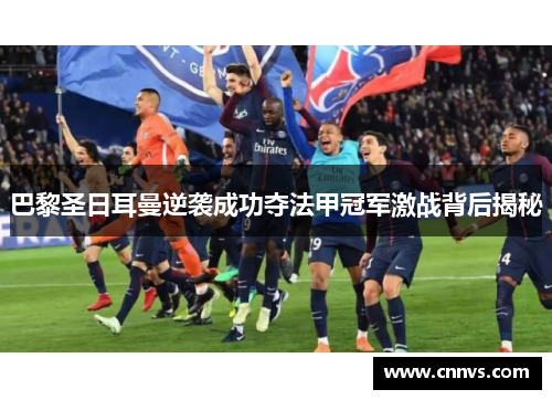 巴黎圣日耳曼逆袭成功夺法甲冠军激战背后揭秘