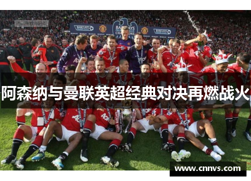 阿森纳与曼联英超经典对决再燃战火