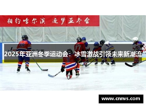 2025年亚洲冬季运动会：冰雪激战引领未来新潮流